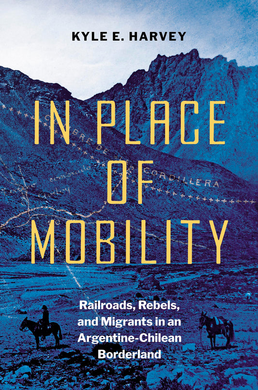 In Place of Mobility: Railroads, Rebels, and Migrants in an Argentine-Chilean Borderland (The David J. Weber Series in the New Borderlands History)