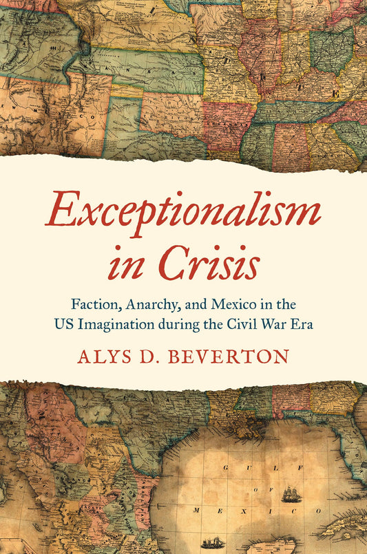 Exceptionalism in Crisis: Faction, Anarchy, and Mexico in the US Imagination during the Civil War Era (Civil War America)