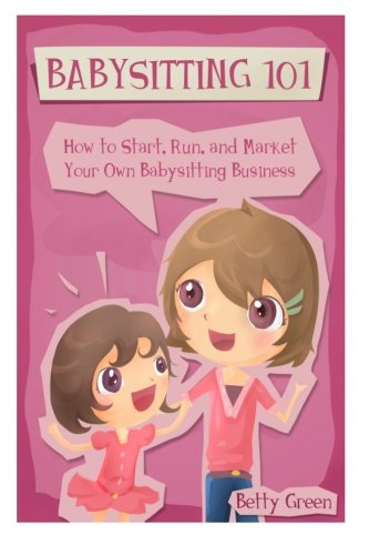 Babysitting 101: How to Start, Run, and Market your own Babysitting Business