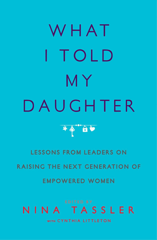 What I Told My Daughter: Lessons from Leaders on Raising the Next Generation of Empowered Women - 2549