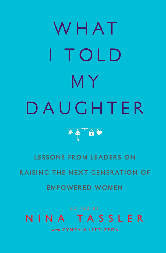 What I Told My Daughter: Lessons from Leaders on Raising the Next Generation of Empowered Women - 975