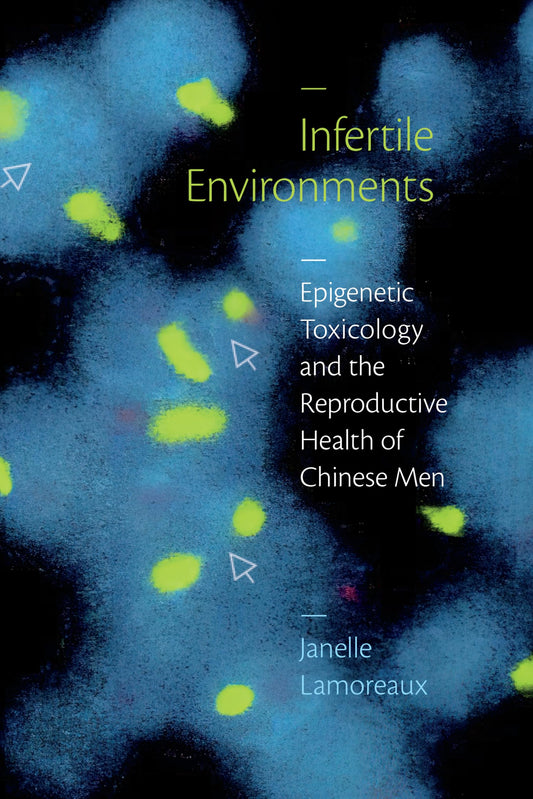 Infertile Environments: Epigenetic Toxicology and the Reproductive Health of Chinese Men (Critical Global Health: Evidence, Efficacy, Ethnography) - 711
