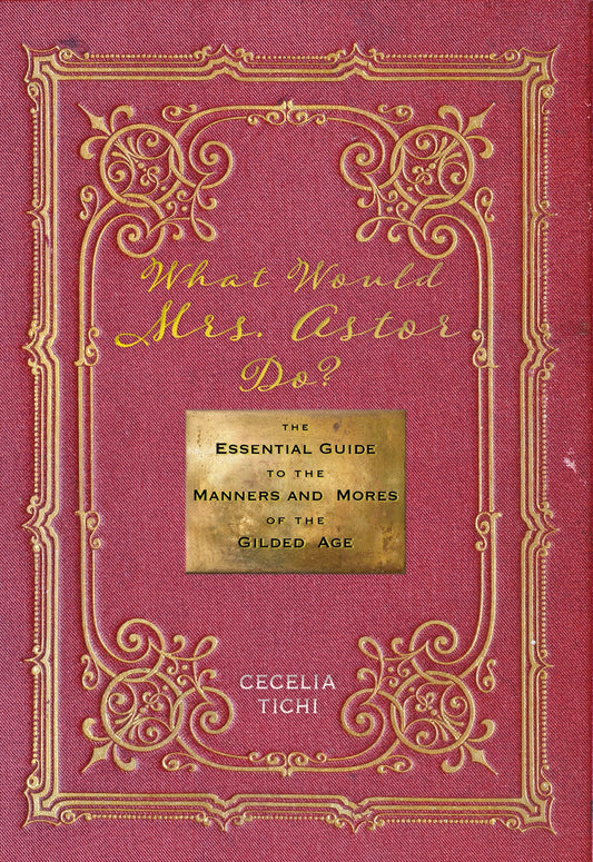 What Would Mrs. Astor Do?: The Essential Guide to the Manners and Mores of the Gilded Age (Washington Mews Books, 5)