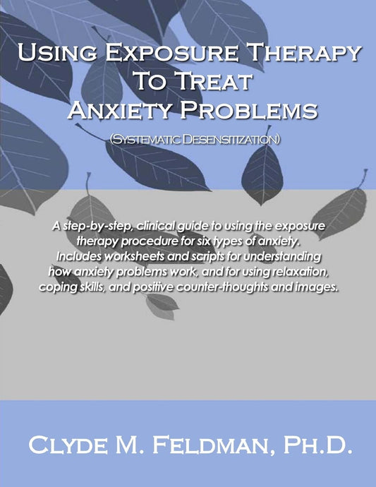 Using Exposure Therapy to Treat Anxiety Problems: A step-by-step, clinical guide to using the exposure therapy procedure for six types of anxiety-related problems