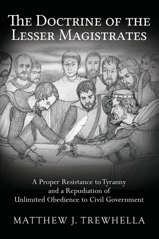 The Doctrine of the Lesser Magistrates: A Proper Resistance to Tyranny and a Repudiation of Unlimited Obedience to Civil Government - 7928
