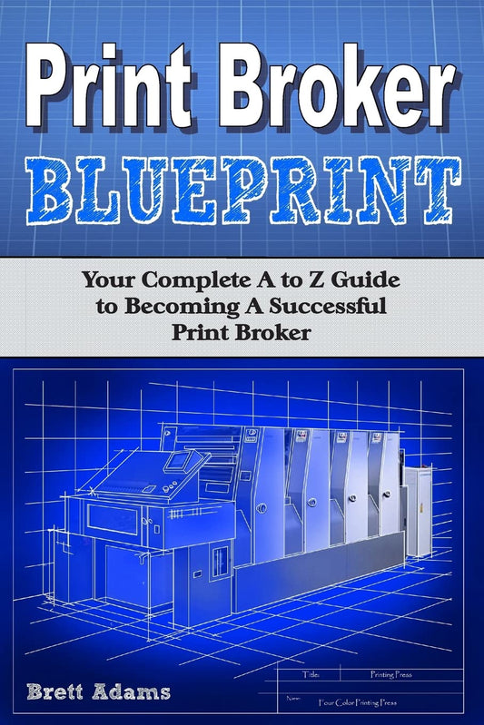 Print Broker Blueprint: Your A to Z Guide to Becoming A Successful Print Broker - 3163