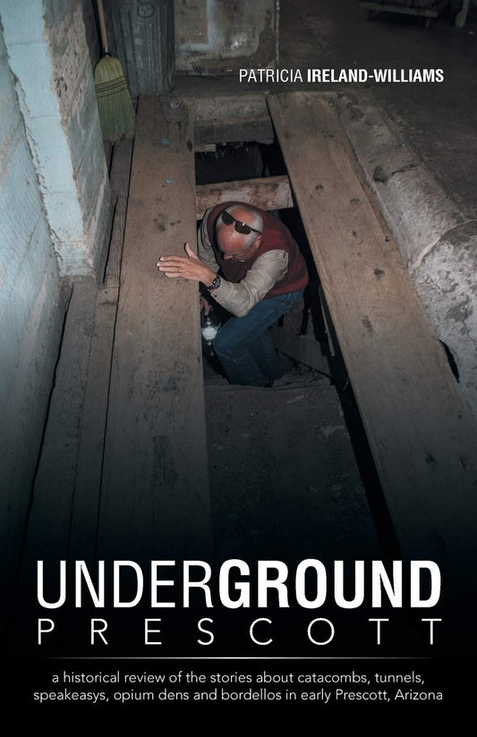Underground Prescott: A Historical Review of the Stories About Catacombs, Tunnels, Speakeasys, Opium Dens and Bordellos in Early Prescott, Arizona