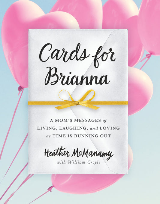 Cards for Brianna: A Mom's Messages of Living, Laughing, and Loving as Time Is Running Out - 2012