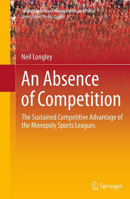 An Absence of Competition: The Sustained Competitive Advantage of the Monopoly Sports Leagues (Sports Economics, Management and Policy, 5) - 5551