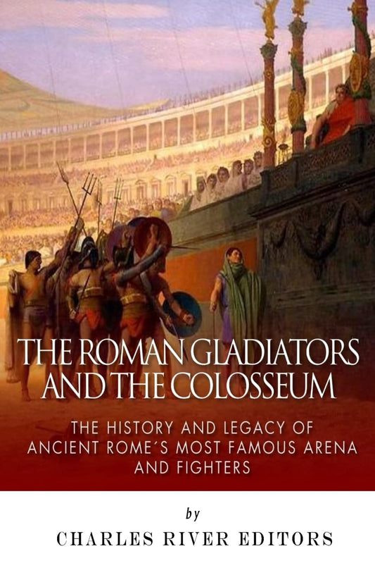 The Roman Gladiators and the Colosseum: The History and Legacy of Ancient Rome’s Most Famous Arena and Fighters