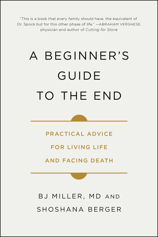 A Beginner's Guide to the End: Practical Advice for Living Life and Facing Death