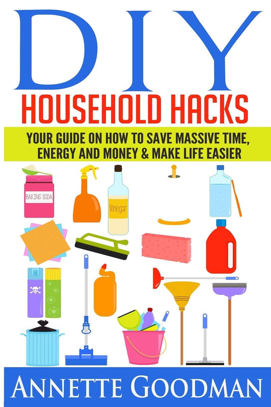 DIY Household Hacks: Your Guide On How To Save Massive Time, Energy and Money & Make Life Easier - 155 tips + 41 recipes (The Best Lifehacks)