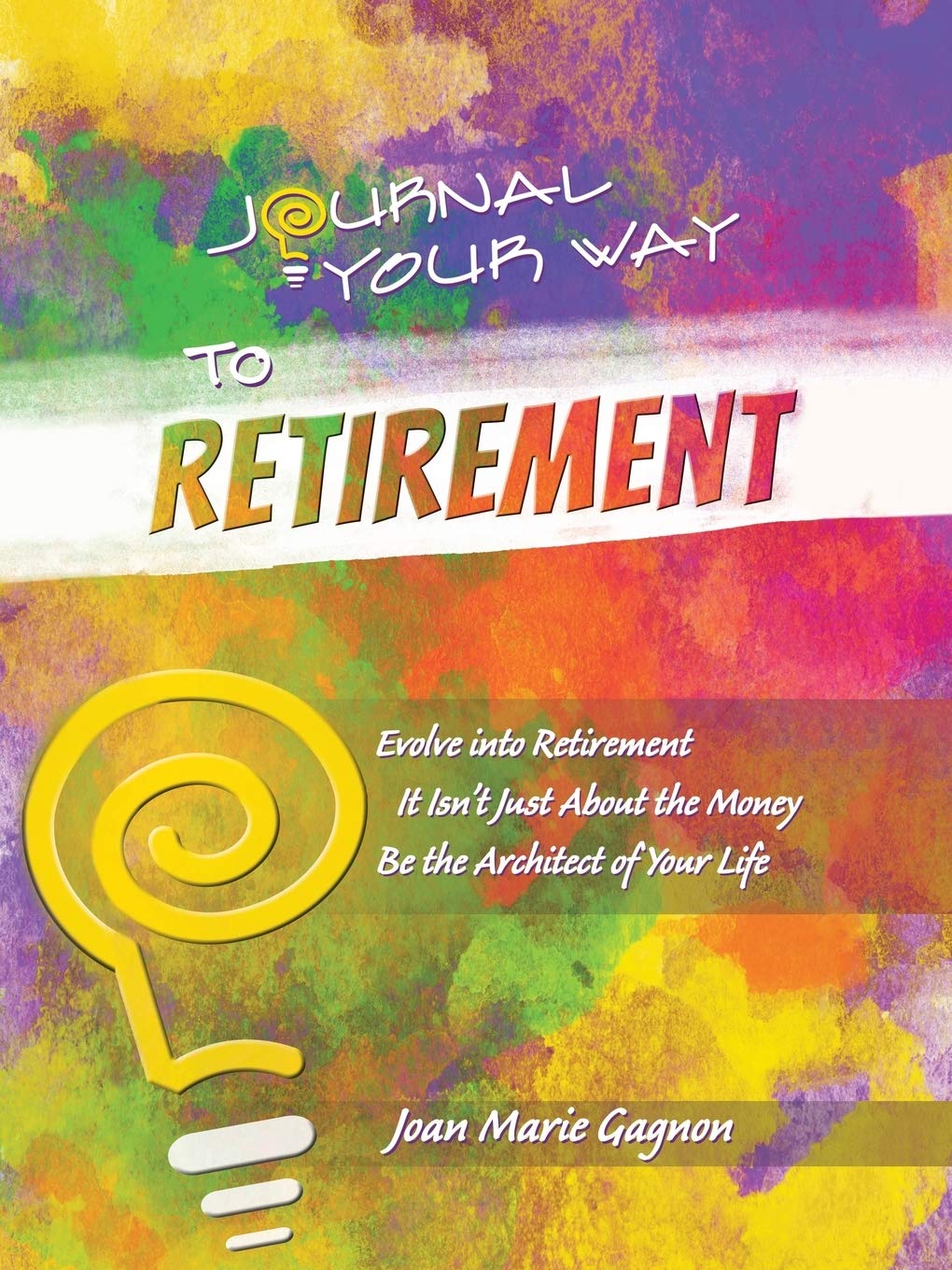 Journal Your Way to Retirement: Evolve into Retirement It Isn't Just About the Money Be the Architect of Your Life