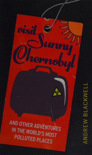 Visit sunny Chernobyl: and other adventures in the world's most polluted places