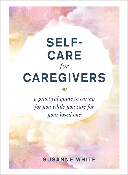 Self-Care for Caregivers: A Practical Guide to Caring for You While You Care for Your Loved One - 2318