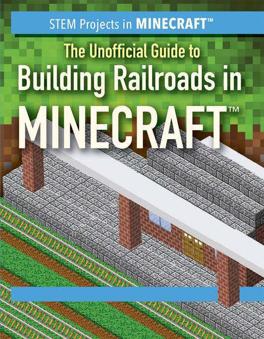 The Unofficial Guide to Building Railroads in Minecraft (STEM Projects in Minecraft)