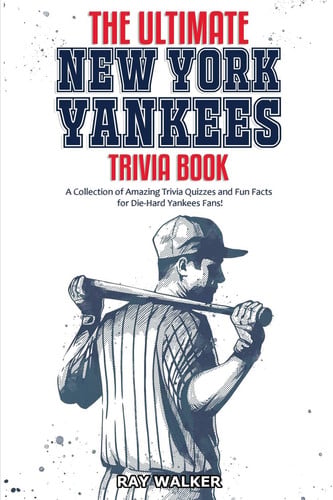 The Ultimate New York Yankees Trivia Book A Collection of Amazing Trivia Quizzes and Fun Facts for Die-Hard Yankees Fans!
