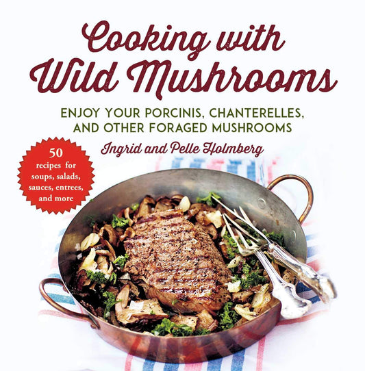 Cooking with Wild Mushrooms: 50 Recipes for Enjoying Your Porcinis, Chanterelles, and Other Foraged Mushrooms