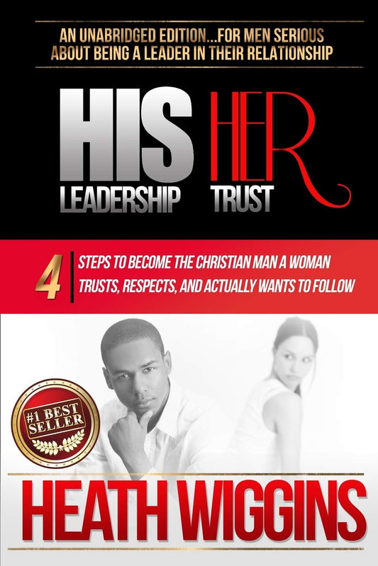 His Leadership Her Trust: 4 Steps to Become the Christian Man A Woman Trusts, Respects, and Actually Wants to Follow
