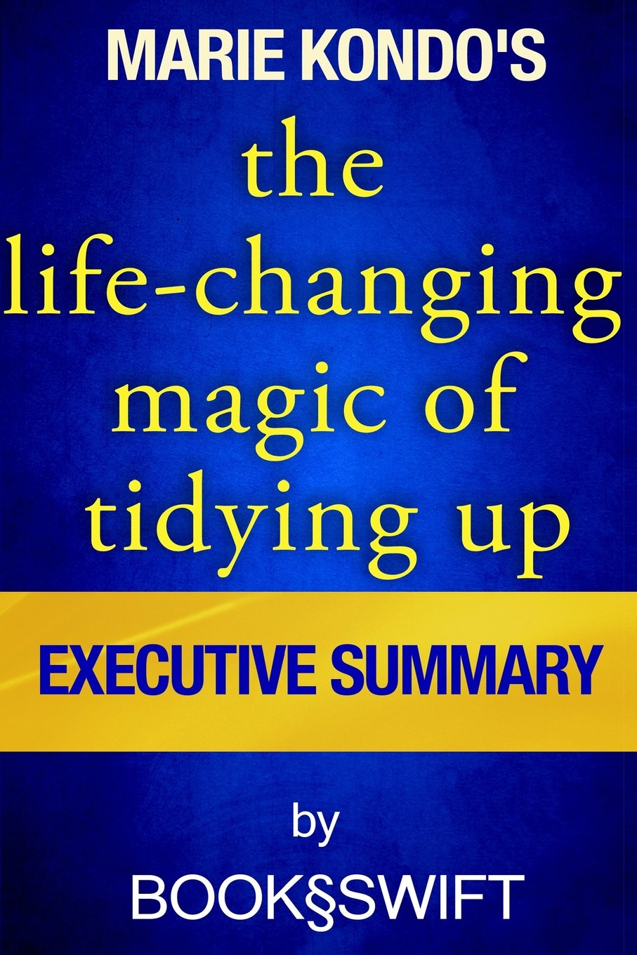 Executive Summary of The Life Changing Magic of Tidying Up: The Japanese Art of Decluttering and Organizing (Life Changing Magic of Tidying by Marie Kondo. Konmari Method)
