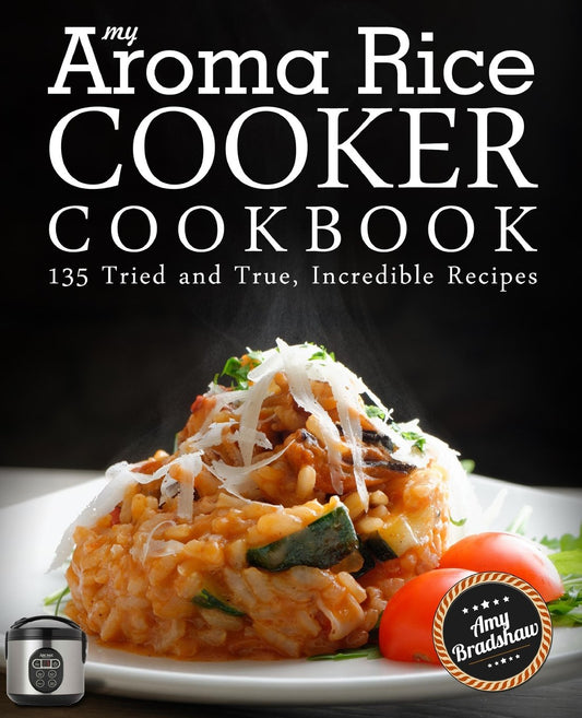 My Aroma Rice Cooker Cookbook: 135 Tried and True, Incredible Recipes - 4563