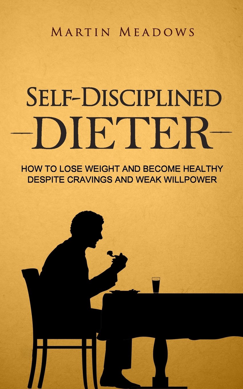 Self-Disciplined Dieter: How to Lose Weight and Become Healthy Despite Cravings and Weak Willpower (Simple Self-Discipline)