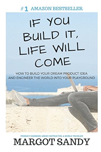 If You Build It, Life Will Come: How to Build Your Dream Product Idea and Engineer the World into Your Playground
