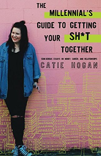 The Millennial's Guide to Getting Your Sh*t Together: Semi-Serious Essays on Money, Career, and Relationships