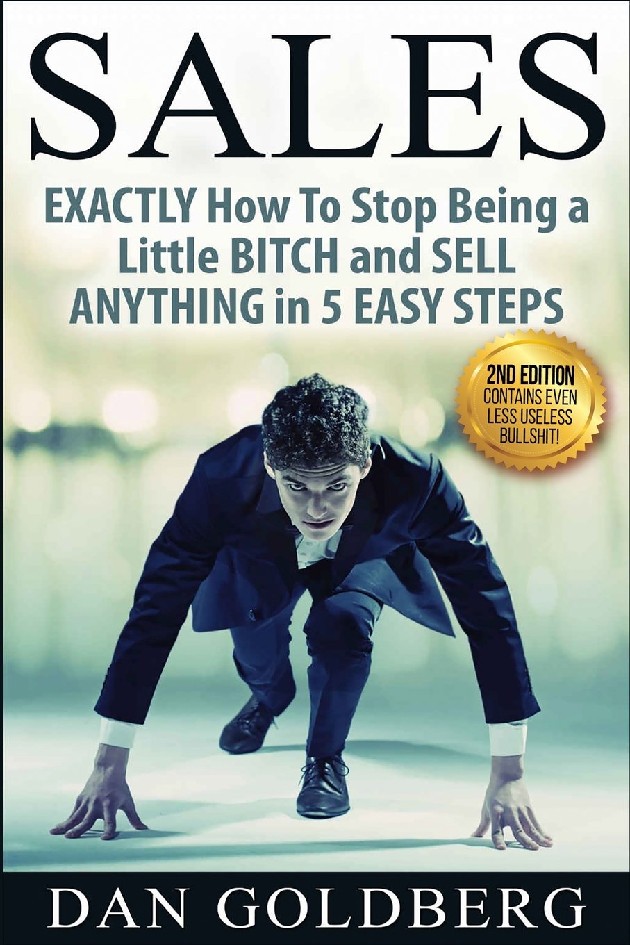 SALES: EXACTLY How To Stop Being a Little BITCH and SELL ANYTHING in 5 EASY Steps (Sales, Sales Techniques, Sales Management, Sales Success)