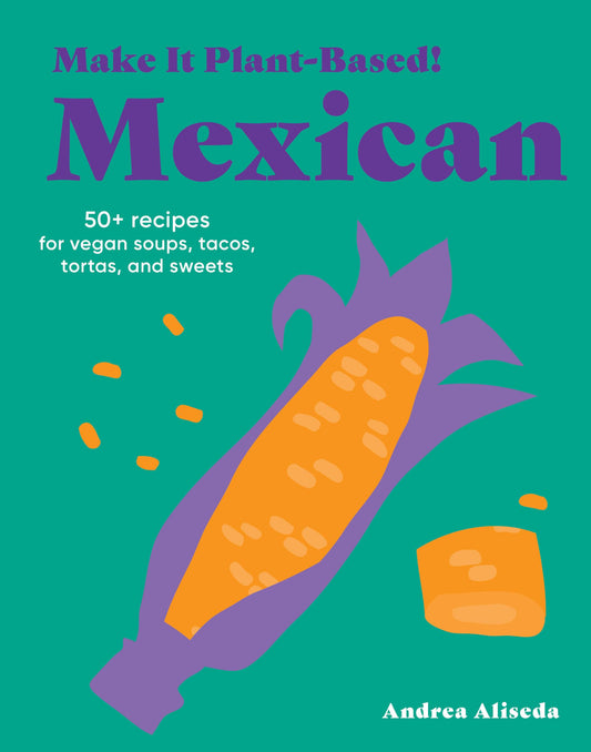 Make It Plant-Based! Mexican: 50+ Recipes for Vegan Soups, Tacos, Tortas, and Sweets (Make It Plant-Based! Cookbooks)