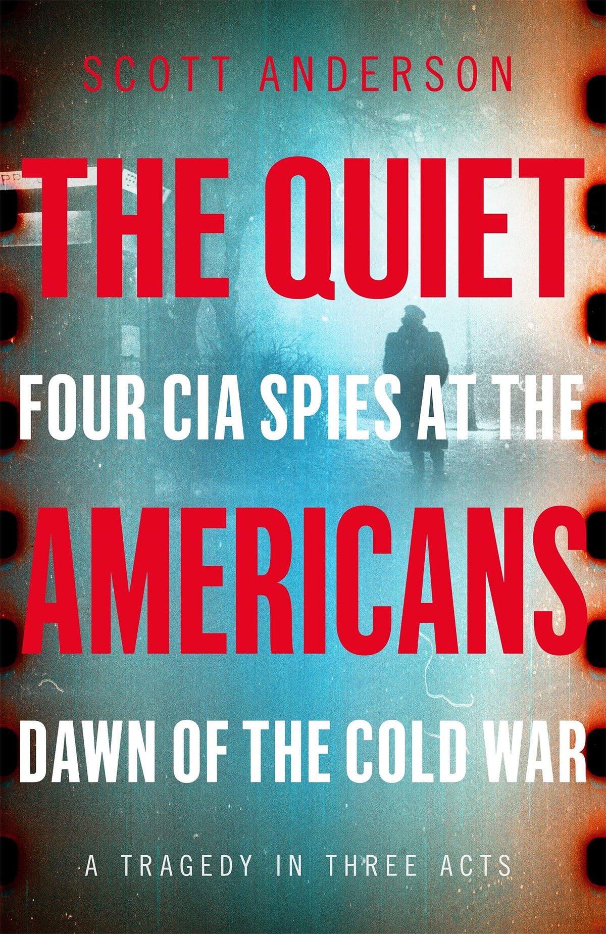 The Quiet Americans: Four CIA Spies at the Dawn of the Cold War - A Tragedy in Three Acts