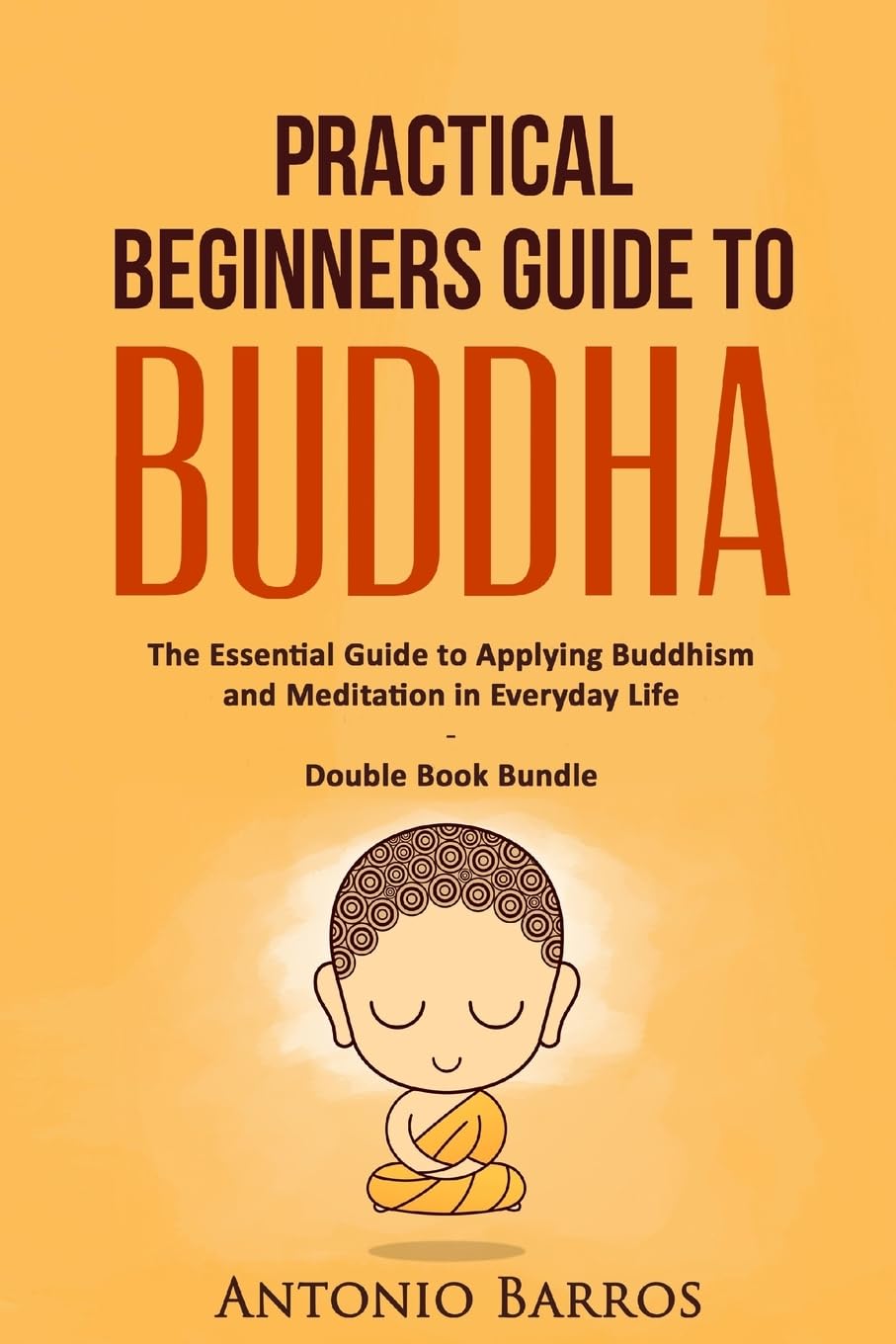 Practical Beginners Guide to Buddha: The Essential Guide to Applying Buddhism and Meditation in Everyday Life - Double Book Bundle (Buddhism For Beginners, Zen Buddhism, Mindfulness Meditation)