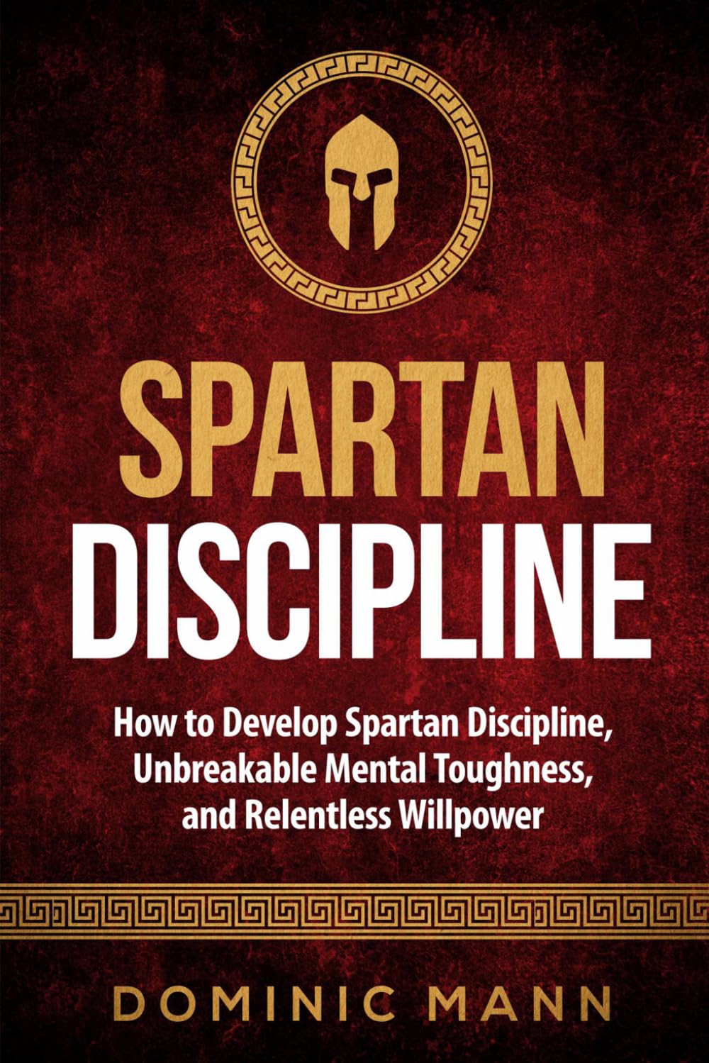 Spartan Discipline: How to Develop Spartan Discipline, Unbreakable Mental Toughness, and Relentless Willpower (Self-Discipline Books)