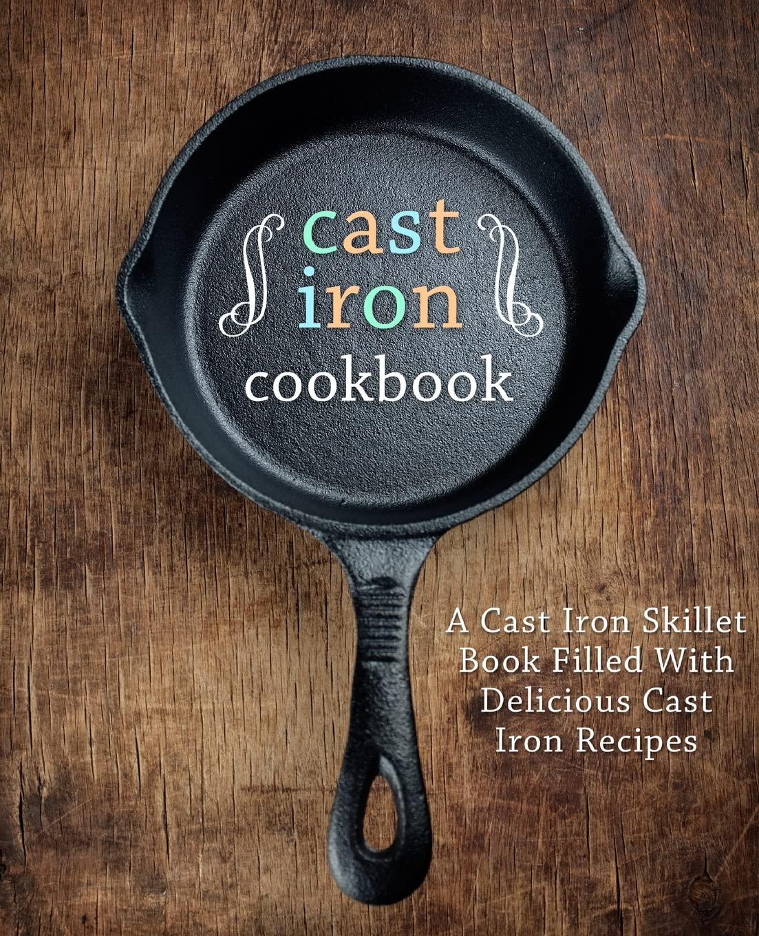 Cast Iron Cookbook: A Cast Iron Skillet Book Filled With Delicious Cast Iron Recipes - 992