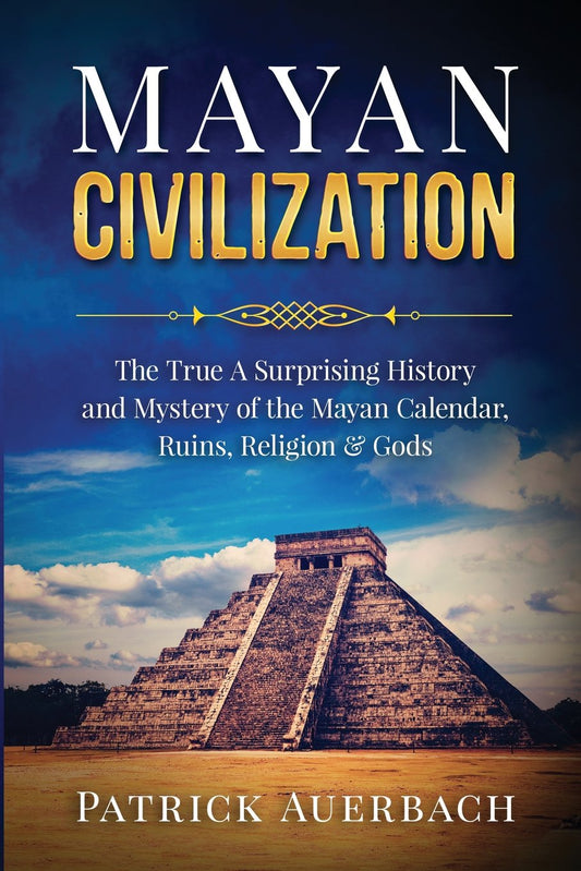 Mayan Civilization: The True And Surprising History and Mystery of the Mayan Calendar, Ruins, Religion & Gods (History Books) - 3802