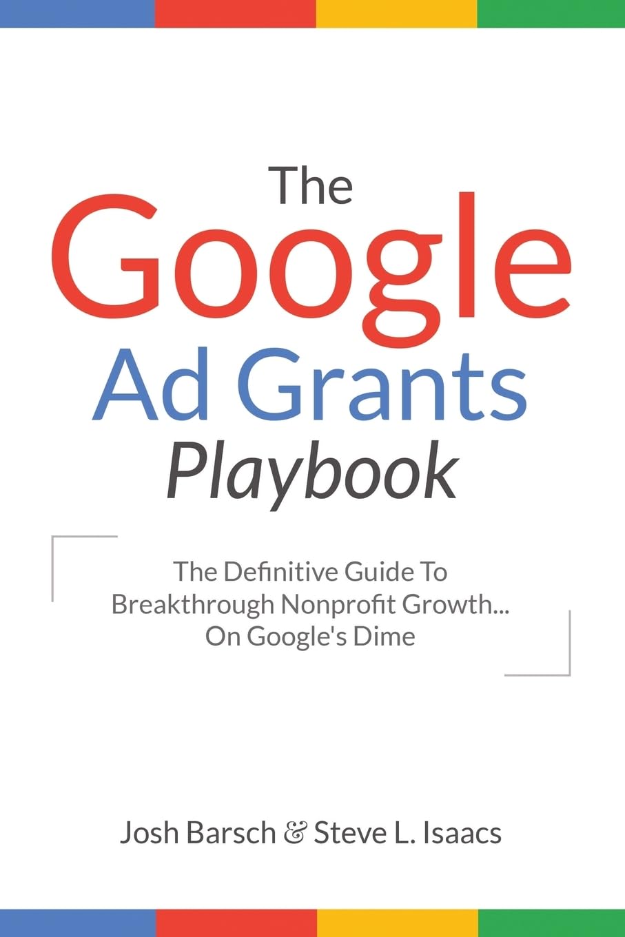 The Google Ad Grants Playbook: The Definitive Guide To Breakthrough Nonprofit Growth...On Google's Dime