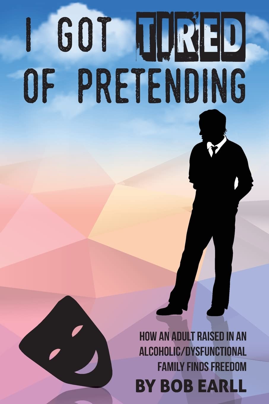 I Got Tired of Pretending: How An Adult Raised In An Alcoholic/Dysfunctional Family Finds Freedom