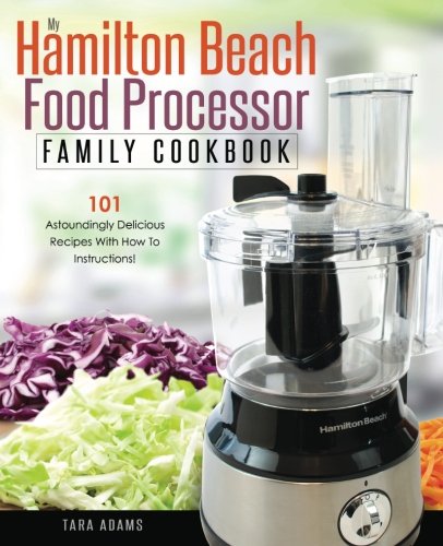My Hamilton Beach Food Processor Family Cookbook: 101 Astoundingly Delicious Recipes With How To Instructions!