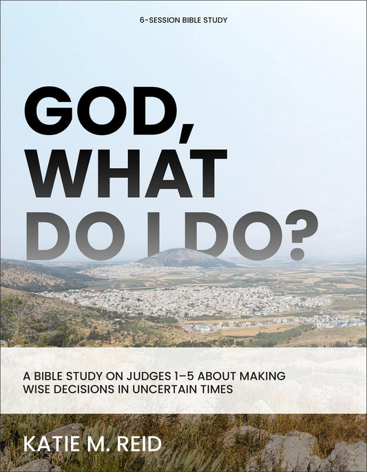 God, What Do I Do?: A Bible Study on Judges 1-5 About Making Wise Decisions in Uncertain Times