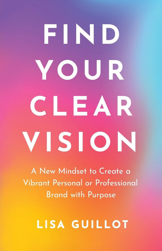 Find Your Clear Vision: A New Mindset to Create a Vibrant Personal or Professional Brand with Purpose - 667