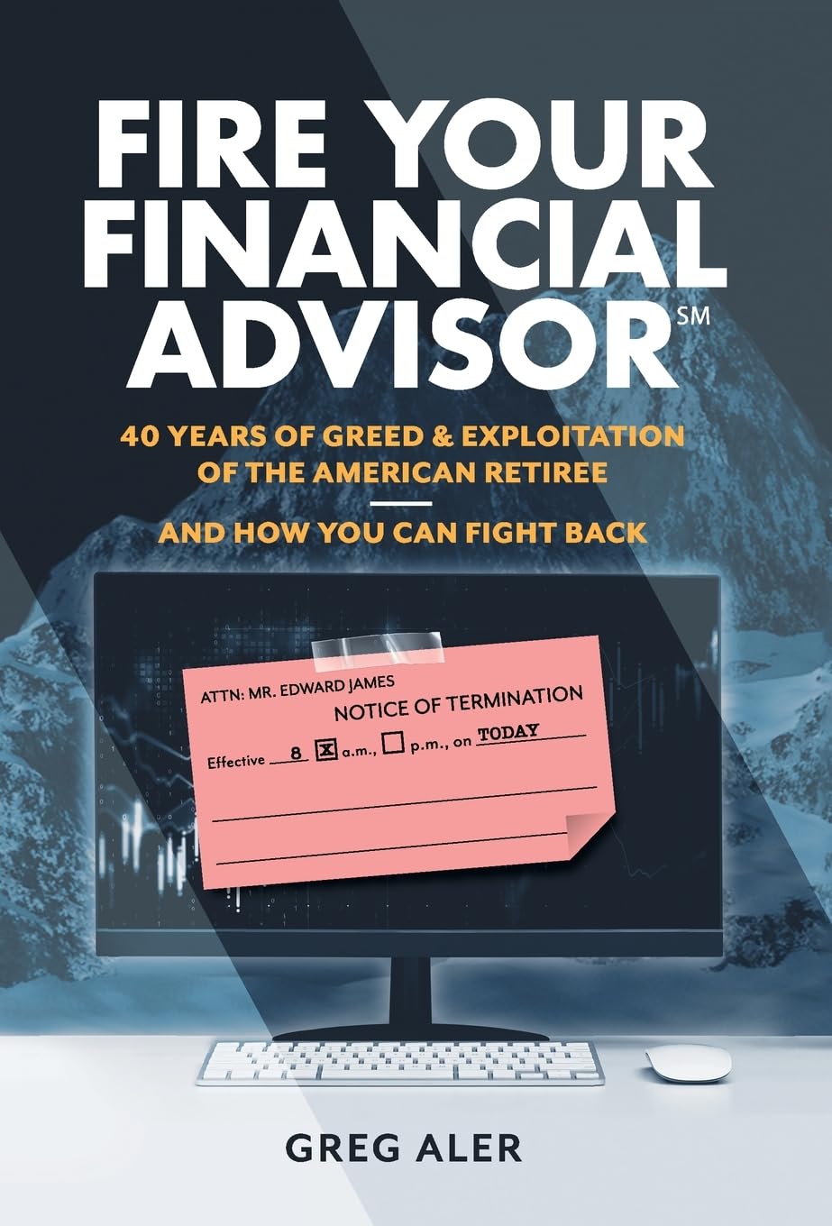 Fire Your Financial Advisor: 40 Years of Greed & Exploitation of the American Retiree, and How You Can Fight Back - 4598