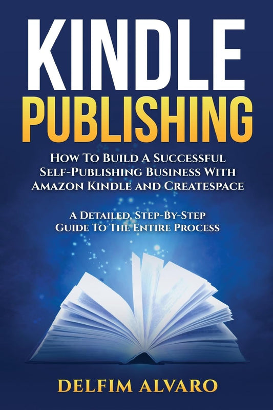 KINDLE PUBLISHING: How To Build A Successful Self-Publishing Business With Amazon Kindle and Createspace. A Detailed, Step-By-Step Guide To The Entire Process (Kindle Publishing Series) (Volume 1)