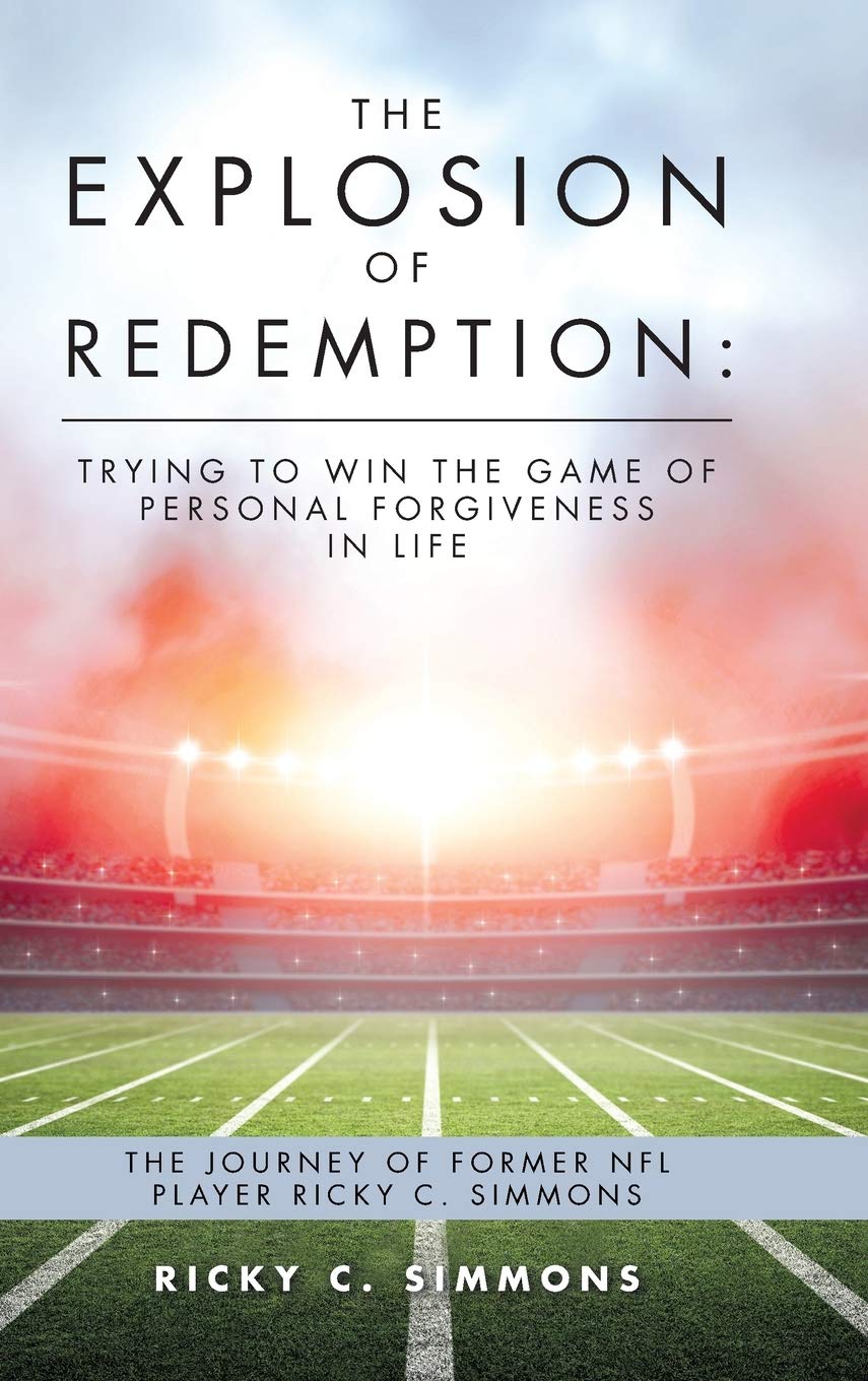 The Explosion of Redemption: Trying to Win the Game of Personal Forgiveness in Life: The Journey of Former NFL Player Ricky C. Simmons