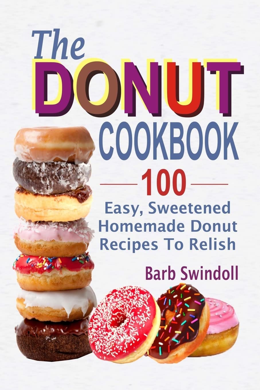 The Donut Cookbook: 100 Easy, Sweetened Homemade Donut Recipes To Relish