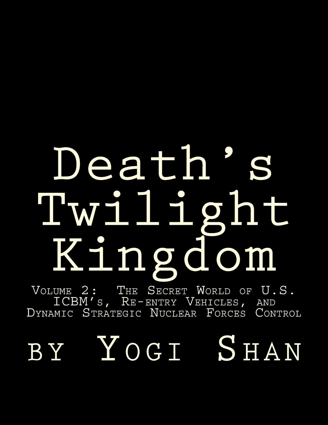 Death's Twilight Kingdom: Volume 2: The Secret World of U.S. ICBM's, Re-entry Vehicles, and Dynamic Strategic Nuclear Forces Control (Volume 1)