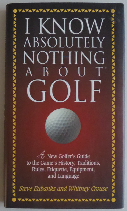 I Know Absolutely Nothing About Golf: A New Golfer's Guide to the Game's Traditions, Rules, Etiquette, Equipment, and Language