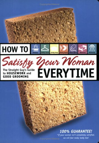 How to Satisfy Your Woman Every Time: The Straight Guy's Guide to Housework and Good Grooming
