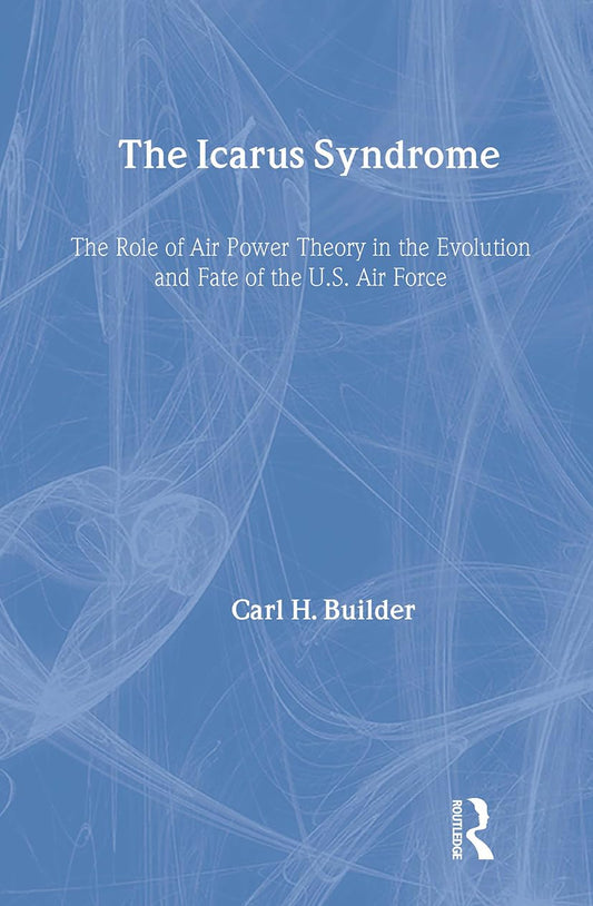 The Icarus Syndrome: The Role of Air Power Theory in the Evolution and Fate of the U.S. Air Force