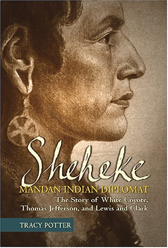 Sheheke: Mandan Indian Diplomat--The Story of White Coyote, Thomas Jefferson, and Lewis and Clark