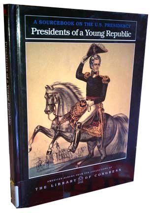 Presidents of a Young Republic: A Sourcebook on the U.S. Presidency (American Albums from the Collections of the Library of Congress)